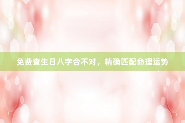 免费查生日八字合不对，精确匹配命理运势