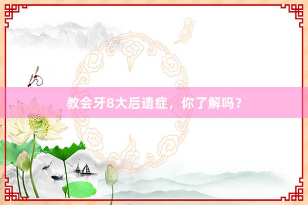 教会牙8大后遗症,你了解吗?