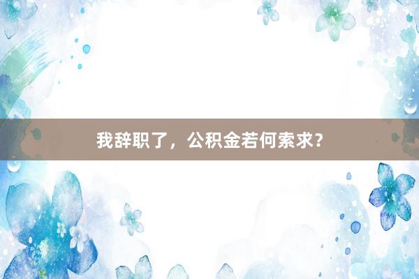 我辞职了，公积金若何索求？