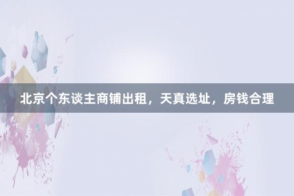 北京个东谈主商铺出租，天真选址，房钱合理