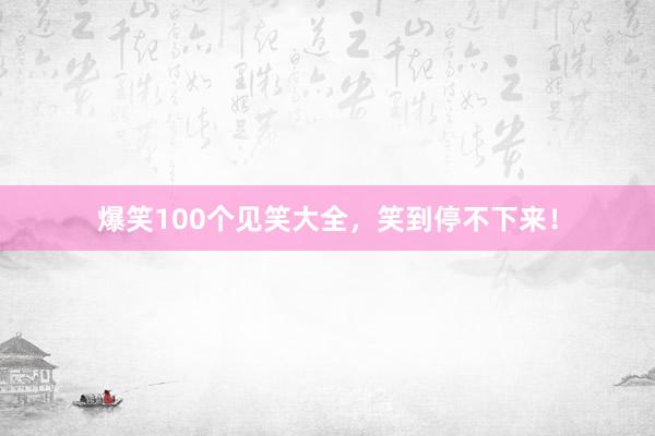 爆笑100个见笑大全，笑到停不下来！